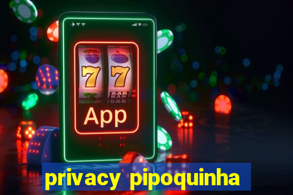 privacy pipoquinha